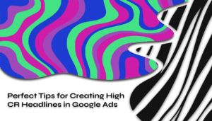 Perfect Tips for Creating High CR Headlines in Google Ads