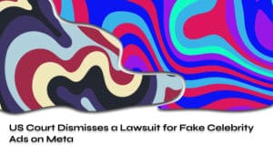 US Court Dismisses a Lawsuit for Fake Celebrity Ads on Meta